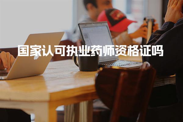 执业药师资格证国家认可吗，含金量就业保障怎么样