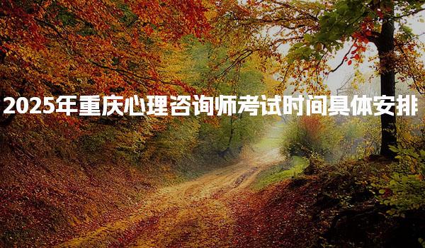 2025年重庆心理咨询师考试时间具体安排 报考心理咨询师的基本条件