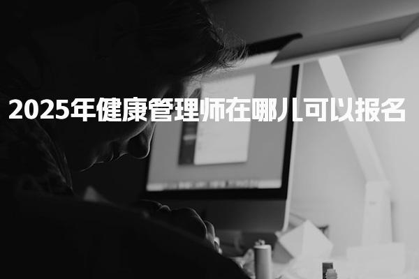 2025年健康管理师在哪儿可以报名