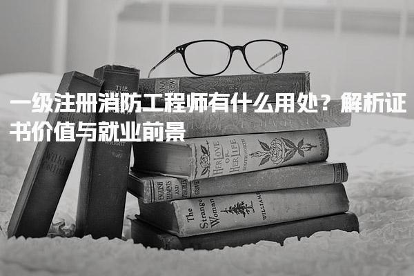 一级注册消防工程师有什么用处？一级注册消防工程师的就业前景