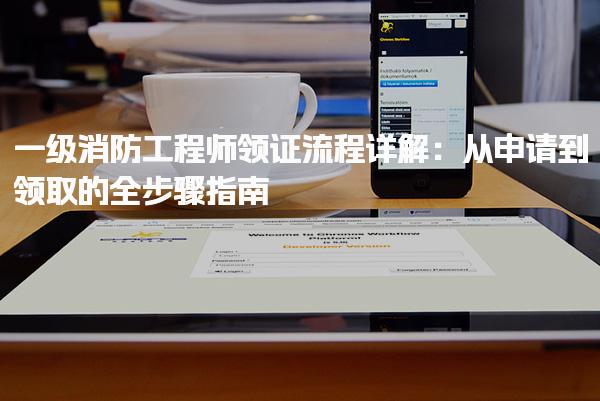 一级消防工程师领证流程详解：从申请到领取的全步骤指南