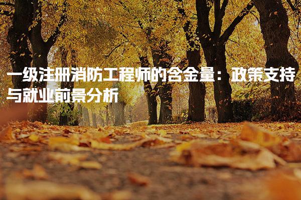 一级注册消防工程师的含金量与就业前景分析