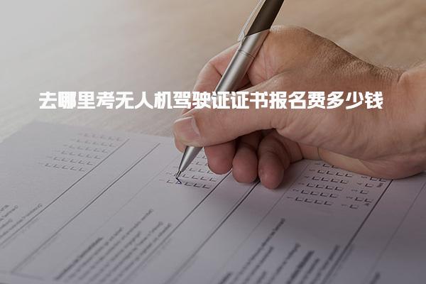 去哪里考无人机驾驶证证书，报名费多少钱