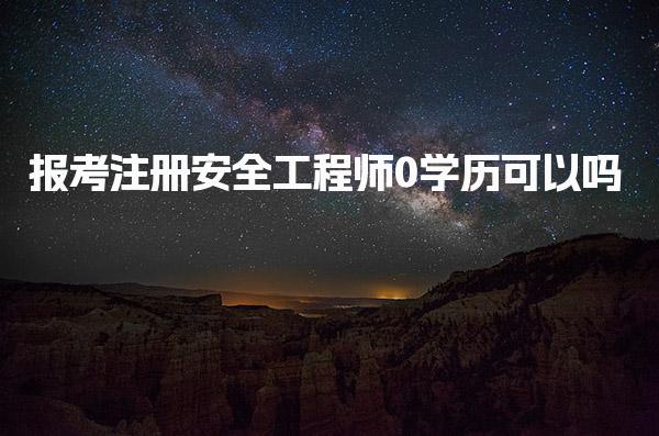 报考注册安全工程师0学历可以吗 报考学历要求详解