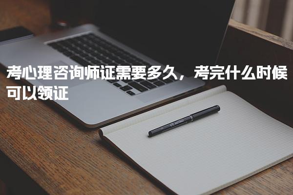 考心理咨询师证需要多久，考完什么时候可以领证