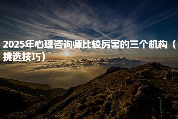 2025年心理咨询师比较厉害的三个机构