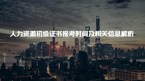 人力资源初级证书报考时间及相关信息解析