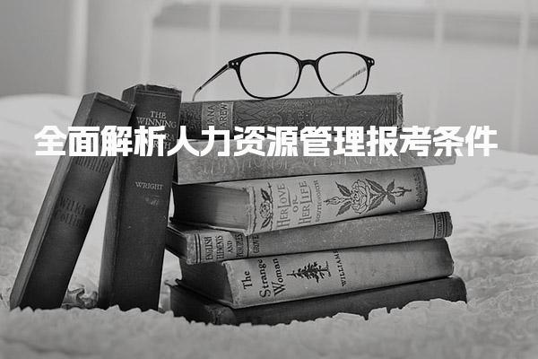 全面解析人力资源管理报考条件 职业发展路径