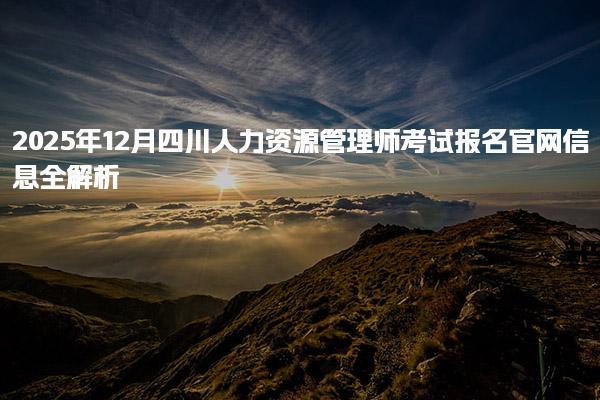 2025年12月四川人力资源管理师考试报名官网信息全解析