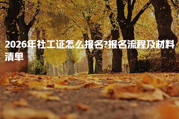 2026年社工证怎么报名?报名流程及材料清单