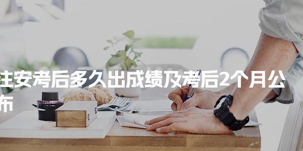 注安考后多久出成绩：考后2个月公布