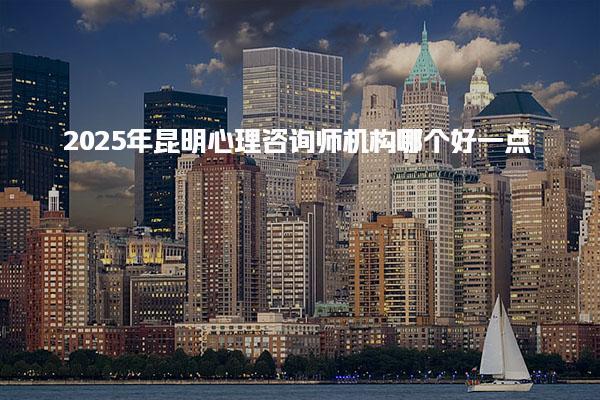 2025年昆明心理咨询师机构哪个好一点