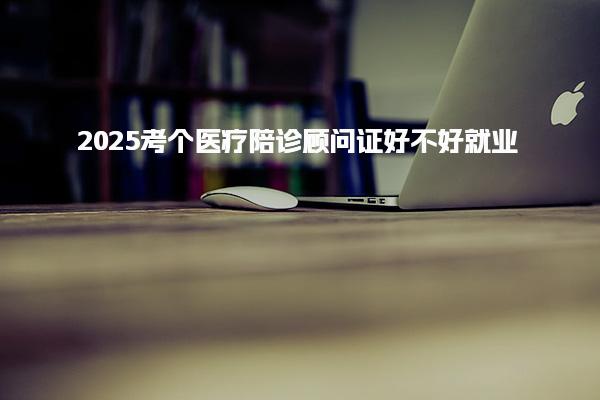 2025考個醫療陪診顧問證好不好就業，月薪能有多少