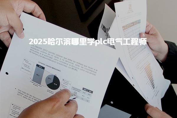 2025哈尔滨哪里学plc电气工程师，哪家机构教得好