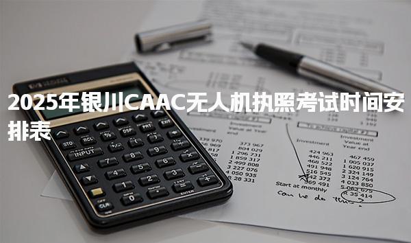 2025年银川CAAC无人机执照考试时间安排表 无人机执照发展前景