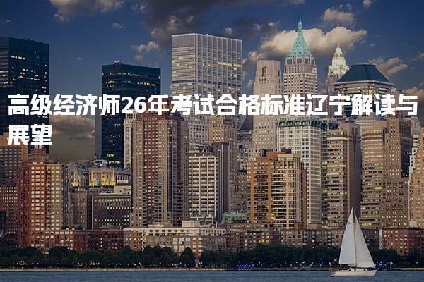 高级经济师26年考试合格标准辽宁解读与展望