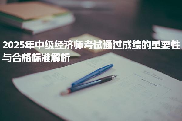 2025年中级经济师考试通过成绩的重要性与合格标准解析
