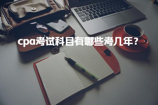 cpa考试科目有哪些考几年？全面解析注册会计师考试科目与有效期