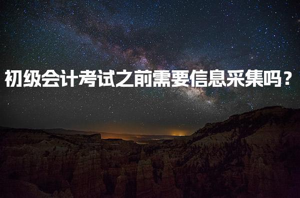 初级会计考试之前需要信息采集吗？了解流程与要求