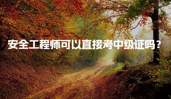 安全工程师可以直接考中级证吗？报考条件与流程