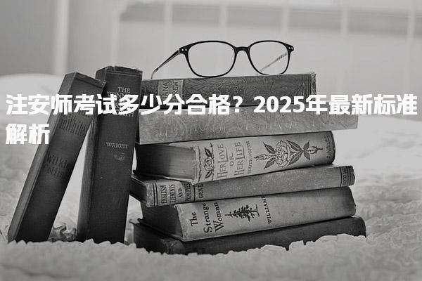 2025年最新标准解析？注安师考试多少分合格