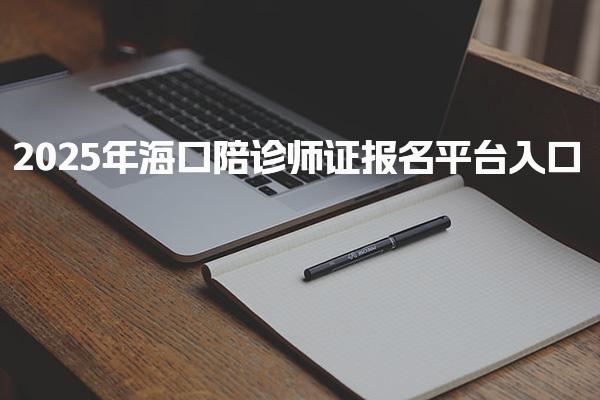 2025年海口陪診師證報(bào)名平臺(tái)入口 陪診師考試內(nèi)容