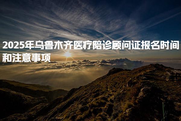 2025年烏魯木齊醫療陪診顧問證報名時間和注意事項