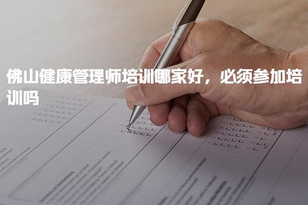 佛山健康管理师培训哪家好，必须参加培训吗