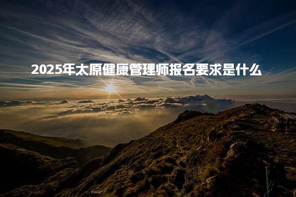 2025年太原健康管理师报名要求是什么