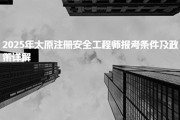 2025年太原注册安全工程师报考条件及政策详解
