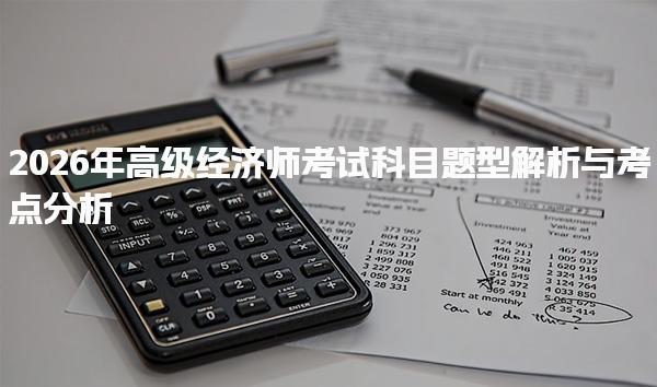 2026年高级经济师考试科目题型解析与考试科目及题型概述