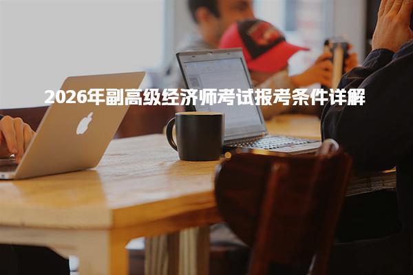 2026年副高级经济师考试报考条件 工作年限要求详解
