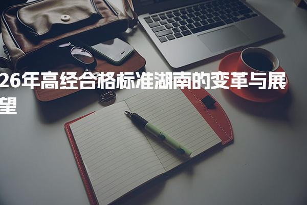 2026年高经合格标准湖南的变革与展望