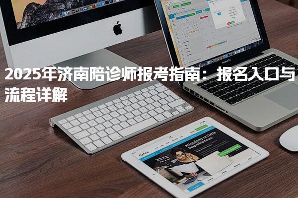 2025年濟(jì)南陪診師報(bào)考指南：報(bào)名入口與流程詳解