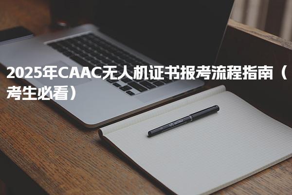 2025年CAAC无人机证书报考流程指南（考生必看）