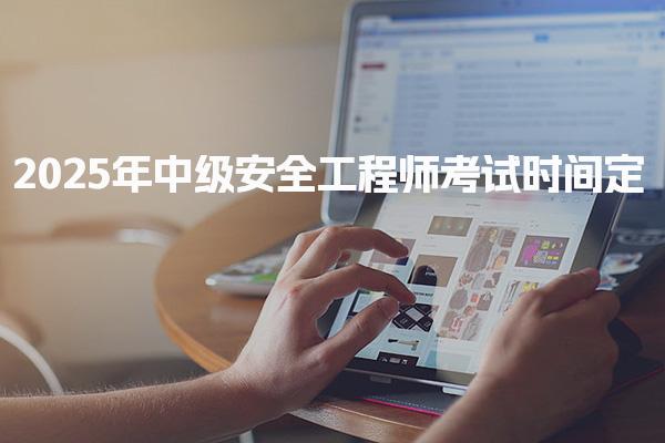 2025年中级安全工程师考试时间 安全工程师考试报考条件