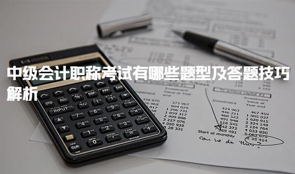 中级会计职称考试有哪些题型及答题技巧解析
