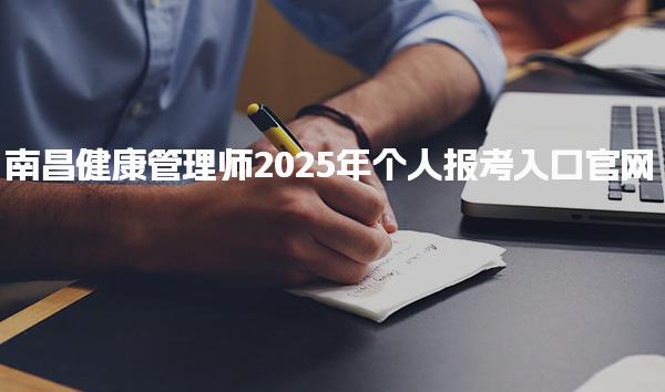 南昌健康管理师2025年个人报考入口 考试时间与内容