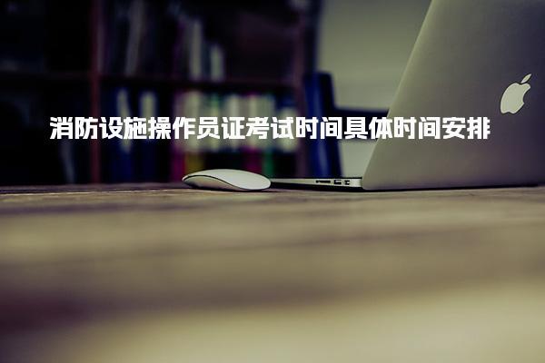 消防设施操作员证考试时间具体时间安排 消防设施操作员证报考条件