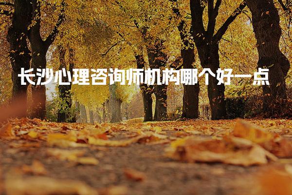 长沙心理咨询师机构哪个好一点 培训机构推荐