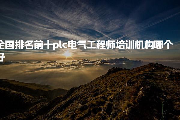 全国排名前十plc电气工程师培训机构哪个好