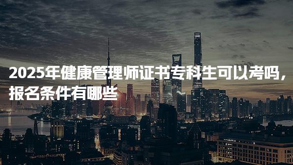 2025年健康管理师证书专科生可以考吗，报名条件有哪些