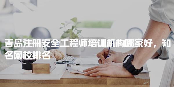 青岛注册安全工程师培训机构哪家好，推荐机构网校排名