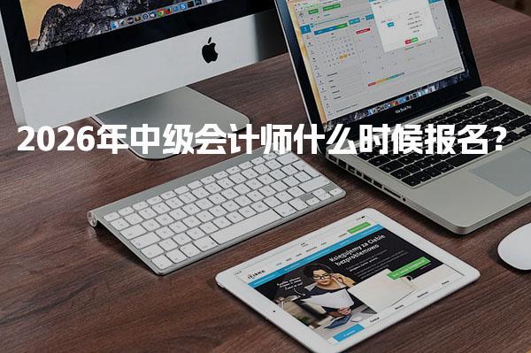 2026年中级会计师什么时候报名？中级会计报名流程