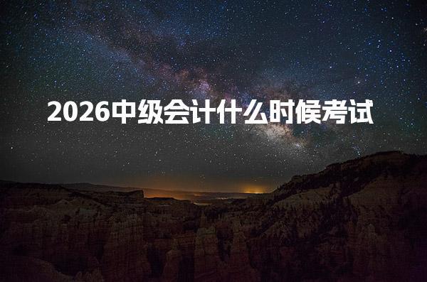 2026中级会计什么时候考试 中级会计考试时间