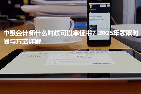 中级会计师什么时候可以拿证书？2025年领取时间与方式详解