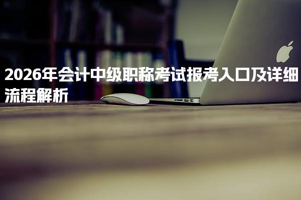 2026年会计中级职称考试报考入口及详细流程解析