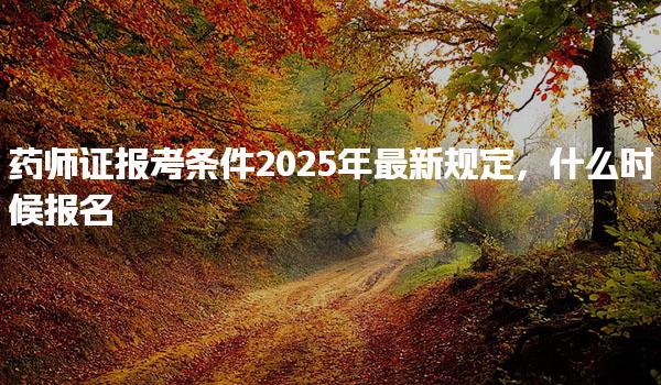 药师证报考条件2025年最新规定，什么时候报名
