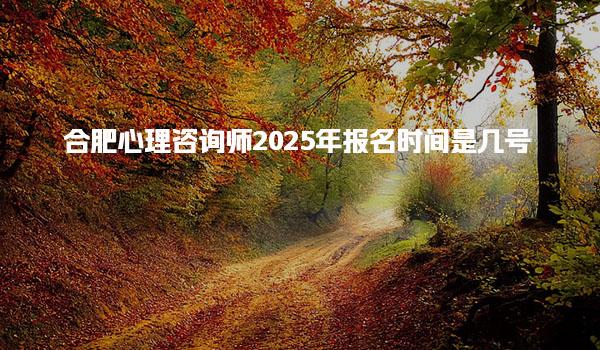 2025年合肥心理咨询师报名时间是几号