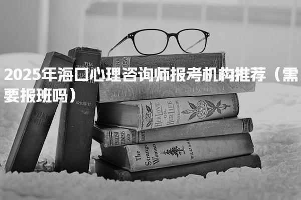 2025年海口心理咨询师报考机构推荐